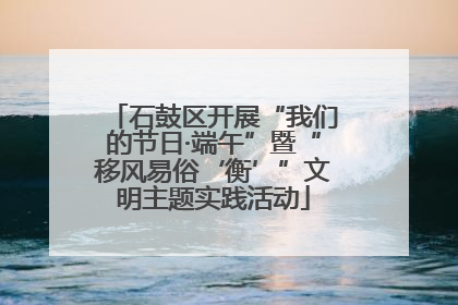 石鼓区开展“我们的节日·端午”暨“移风易俗‘衡’”文明主题实践活动